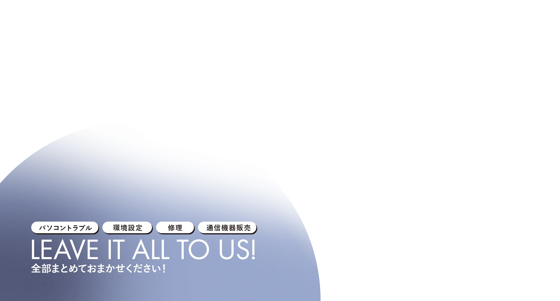 パソコントラブル 環境設定 修理 通信機器販売 Leave it all to us! 全部まとめておまかせください！ 